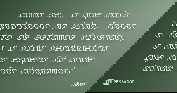 como se, o que mais importasse na vida, fosse o fato de estamos vivendo, e não a vida verdadeira que nos espera lá onde ainda não chegamos!... Frase de Sant.