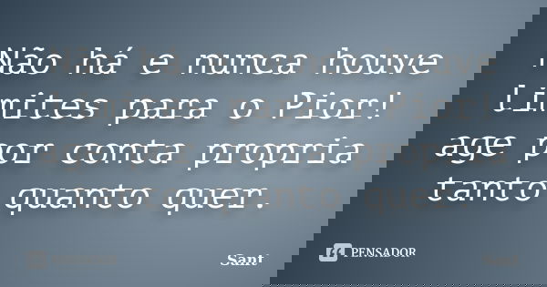 Não há e nunca houve limites para o Pior! age por conta propria tanto quanto quer.... Frase de sant.