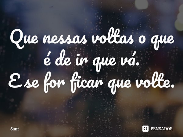 ⁠Que nessas voltas o que é de ir que vá.
E se for ficar que volte.... Frase de Sant.