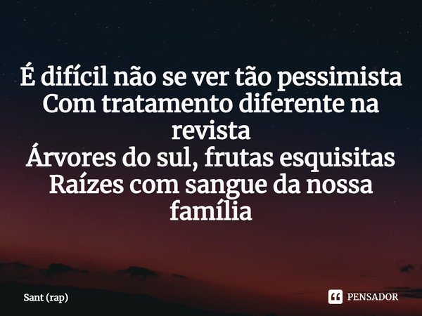 ⁠É difícil não se ver tão pessimista
Com tratamento diferente na revista
Árvores do sul, frutas esquisitas
Raízes com sangue da nossa família... Frase de Sant (rap).