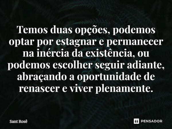 ⁠Temos duas opções, podemos optar por estagnar e permanecer na inércia da existência, ou podemos escolher seguir adiante, abraçando a oportunidade de renascer e... Frase de Sant Rosê.