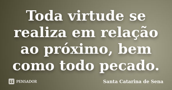 Toda virtude se realiza em relação ao próximo, bem como todo pecado.... Frase de Santa Catarina de Sena.