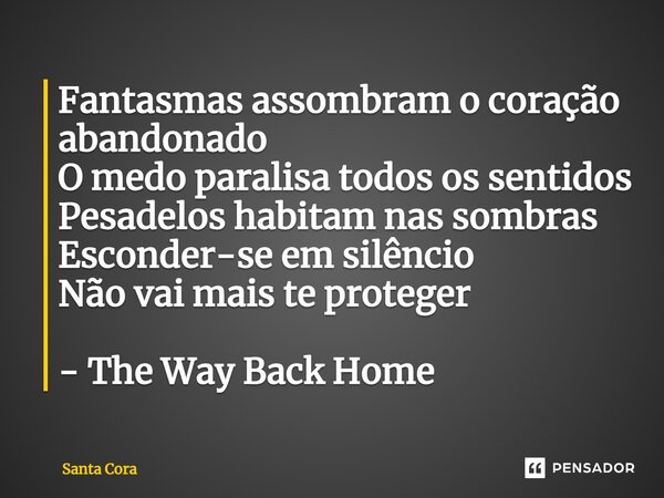 ⁠Fantasmas assombram o coração abandonado O medo paralisa todos os sentidos Pesadelos habitam nas sombras Esconder-se em silêncio Não vai mais te proteger - The... Frase de Santa Cora.