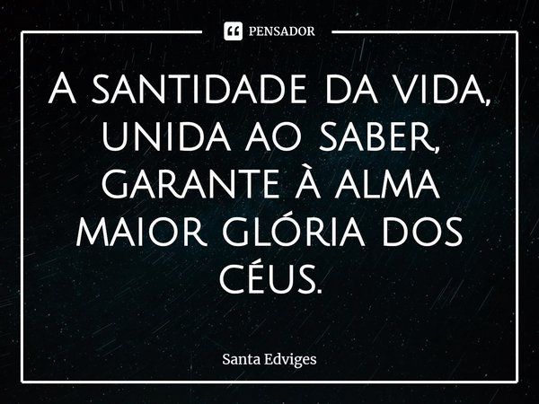 ⁠A santidade da vida, unida ao saber, garante à alma maior glória dos céus.... Frase de Santa Edviges.