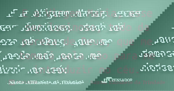 E a Virgem Maria, esse ser luminoso, todo da pureza de Deus, que me tomará pela mão para me introduzir no céu.... Frase de Santa. Elizabete da Trindade.