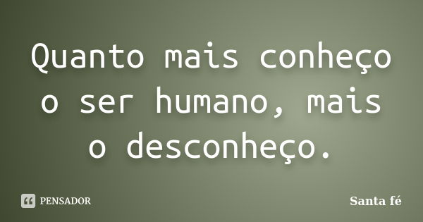 Quanto mais conheço o ser humano, mais o desconheço.... Frase de Santa fé.