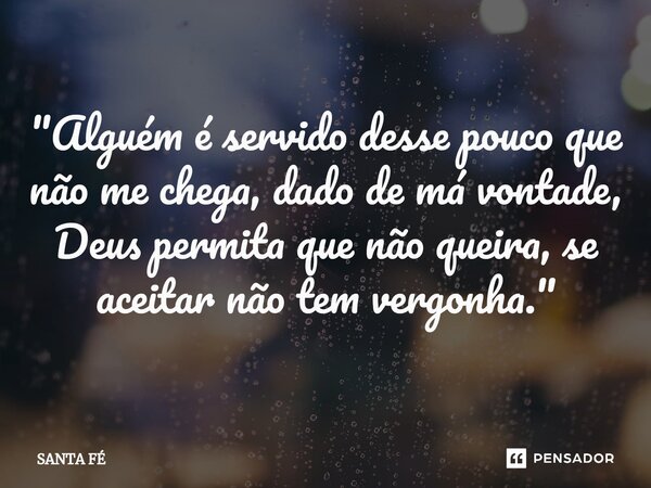 "Alguém é servido desse pouco que não me chega, dado de má vontade, Deus permita que não queira, se aceitar não tem vergonha."... Frase de Santa fé.