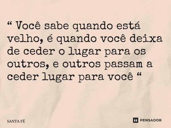 “ Você sabe quando está velho, é quando você deixa de ceder o lugar para os outros, e outros passam a ceder lugar para você “ ⁠... Frase de Santa fé.