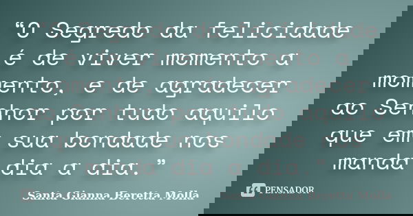 “O Segredo da felicidade é de viver momento a momento, e de agradecer ao Senhor por tudo aquilo que em sua bondade nos manda dia a dia.”... Frase de Santa Gianna Beretta Molla.