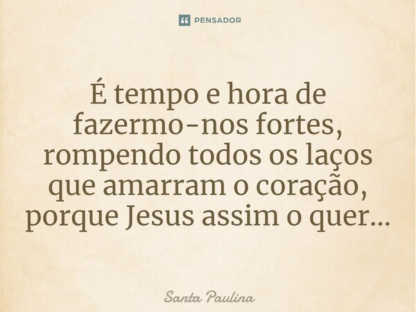 ⁠É tempo e hora de fazermo-nos fortes, rompendo todos os laços que amarram o coração, porque Jesus assim o quer...... Frase de Santa Paulina.