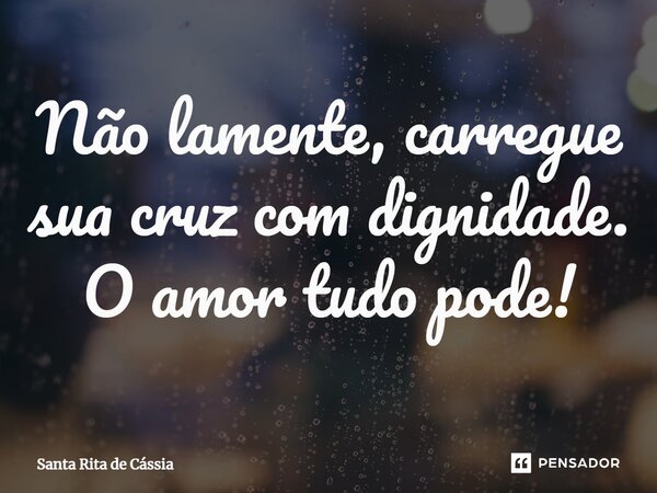 ⁠Não lamente, carregue sua cruz com dignidade. O amor tudo pode!... Frase de Santa Rita de Cássia.