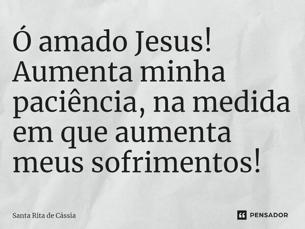 ⁠Ó amado Jesus! Aumenta minha paciência, na medida em que aumenta meus sofrimentos!... Frase de Santa Rita de Cássia.