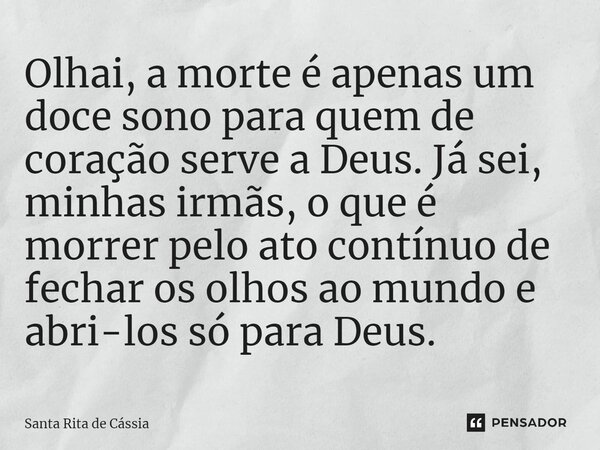 ⁠Olhai, a morte é apenas um doce sono para quem de coração serve a Deus. Já sei, minhas irmãs, o que é morrer pelo ato contínuo de fechar os olhos ao mundo e ab... Frase de Santa Rita de Cássia.