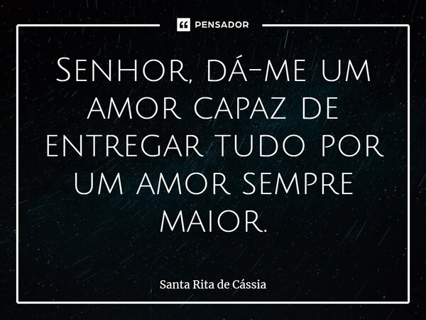 ⁠Senhor, dá-me um amor capaz de entregar tudo por um amor sempre maior.... Frase de Santa Rita de Cássia.