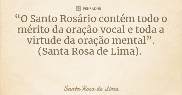 “O Santo Rosário contém todo o mérito da oração vocal e toda a virtude da oração mental”. (Santa Rosa de Lima).... Frase de Santa Rosa de Lima.