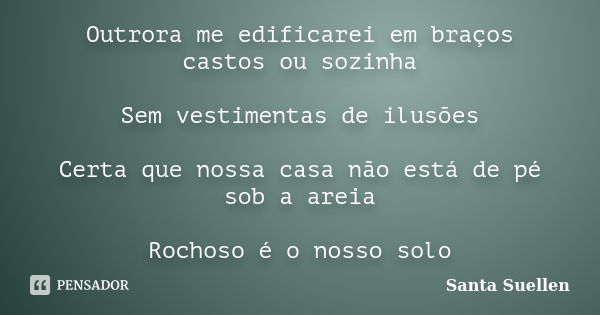 Outrora me edificarei em braços castos ou sozinha Sem vestimentas de ilusões Certa que nossa casa não está de pé sob a areia Rochoso é o nosso solo... Frase de Santa Suellen.