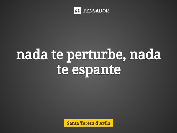 ⁠nada te perturbe, nada te espante... Frase de Santa Teresa d'Ávila.