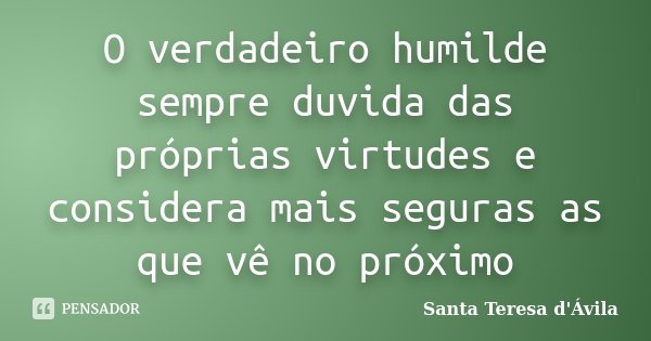 O verdadeiro humilde sempre duvida das próprias virtudes e considera mais seguras as que vê no próximo... Frase de Santa Teresa d'Ávila.