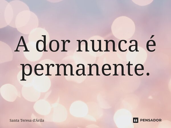 ⁠A dor nunca é permanente.... Frase de Santa Teresa d'Ávila.