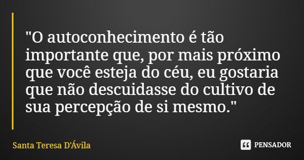 "O autoconhecimento é tão importante que, por mais próximo que você esteja do céu, eu gostaria que não descuidasse do cultivo de sua percepção de si mesmo.... Frase de Santa Teresa D'Ávila.