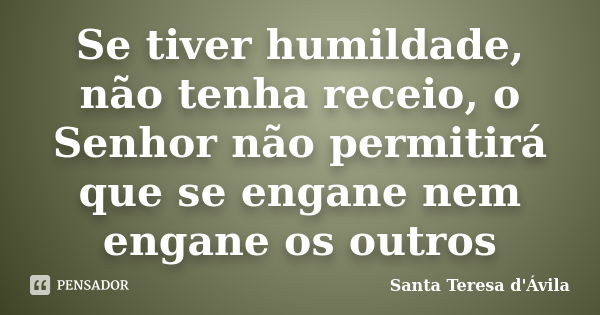 Se tiver humildade, não tenha receio, o Senhor não permitirá que se engane nem engane os outros... Frase de Santa Teresa d'Ávila.