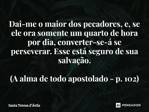 ⁠Dai-me o maior dos pecadores, e, se ele ora somente um quarto de hora por dia, converter-se-á se perseverar. Esse está seguro de sua salvação. (A alma de todo ... Frase de Santa Teresa d'Ávila.