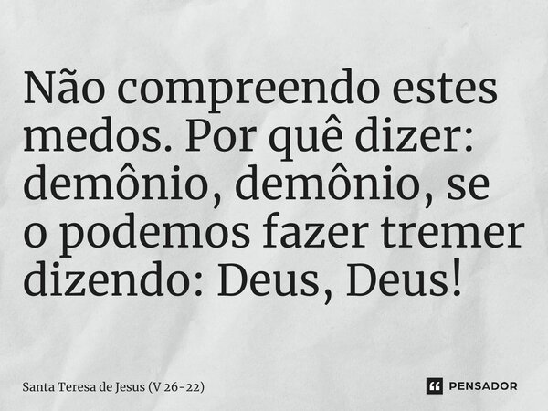 ⁠Não compreendo estes medos. Por quê dizer: demônio, demônio, se o podemos fazer tremer dizendo: Deus, Deus!... Frase de Santa Teresa de Jesus (V 26-22).