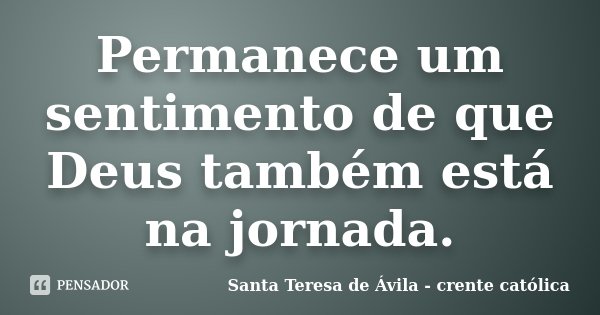 Permanece um sentimento de que Deus também está na jornada.... Frase de Santa Teresa de Ávila - crente católica.