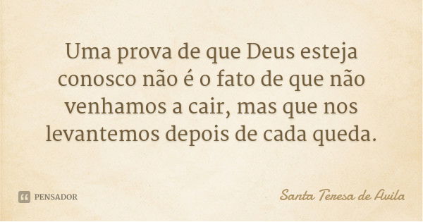 Uma prova de que Deus esteja conosco não é o fato de que não venhamos a cair, mas que nos levantemos depois de cada queda.... Frase de Santa Teresa de Ávila.