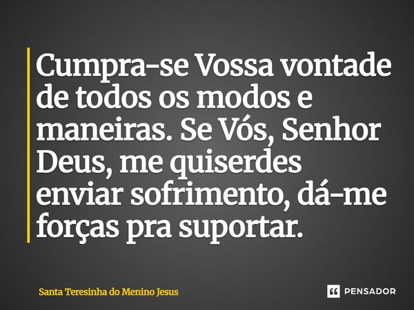 ⁠“Cumpra-se Vossa vontade de todos os modos e maneiras. Se Vós, Senhor Deus me quiserdes enviar sofrimento. Dá-me forças pra suportar”... Frase de Santa Teresinha do Menino Jesus.