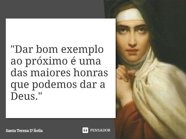 ⁠"Dar bom exemplo ao próximo é uma das maiores honras que podemos dar a Deus."... Frase de Santa Tereza D'Ávila.
