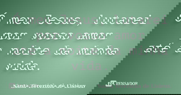 Ó meu Jesus, lutarei por vosso amor até a noite da minha vida.... Frase de Santa Terezinha de Lisieux..