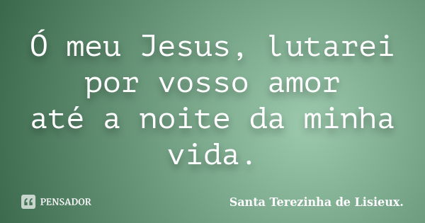 Ó meu Jesus, lutarei por vosso amor até a noite da minha vida.... Frase de Santa Terezinha de Lisieux..