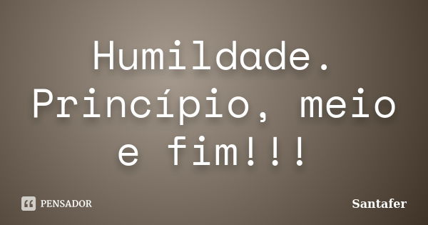 Humildade. Princípio, meio e fim!!!... Frase de Santafer.