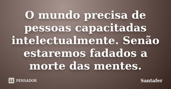 O mundo precisa de pessoas capacitadas intelectualmente. Senão estaremos fadados a morte das mentes.... Frase de Santafer.