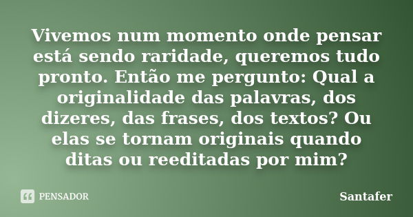 Vivemos num momento onde pensar está sendo raridade, queremos tudo pronto. Então me pergunto: Qual a originalidade das palavras, dos dizeres, das frases, dos te... Frase de Santafer.