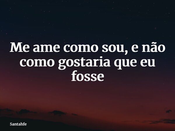 Me ame como sou, e não como gostaria que eu fosse... Frase de santahfe.