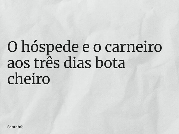O hóspede e o carneiro aos três dias bota cheiro... Frase de santahfe.