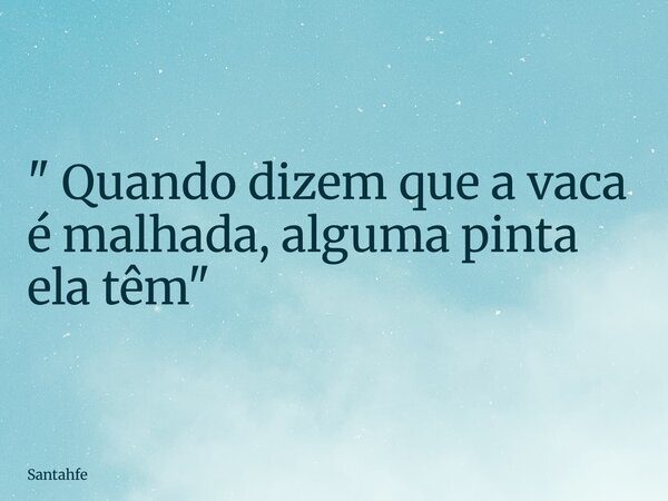 " Quando dizem que a vaca é malhada, alguma pinta ela têm"... Frase de santahfe.