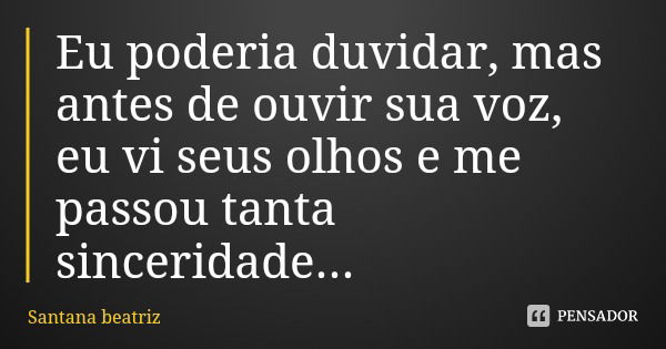 Eu poderia duvidar, mas antes de ouvir sua voz, eu vi seus olhos e me passou tanta sinceridade...... Frase de Santana beatriz.