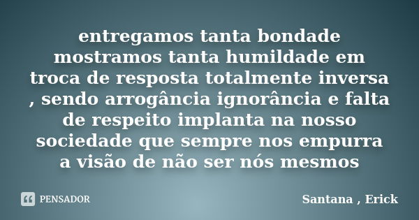 entregamos tanta bondade mostramos tanta humildade em troca de resposta totalmente inversa , sendo arrogância ignorância e falta de respeito implanta na nosso s... Frase de Santana , Erick.