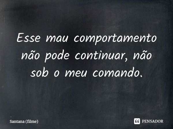 ⁠Esse mau comportamento não pode continuar, não sob o meu comando.... Frase de Santana (filme).