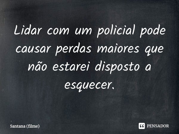 ⁠Lidar com um policial pode causar perdas maiores que não estarei disposto a esquecer.... Frase de Santana (filme).