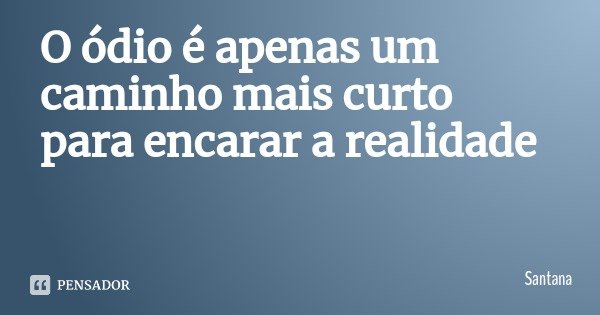 O ódio é apenas um caminho mais curto para encarar a realidade... Frase de Santana.