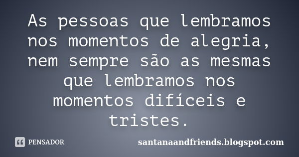 As pessoas que lembramos nos momentos de alegria, nem sempre são as mesmas que lembramos nos momentos difíceis e tristes.... Frase de santanaandfriends.blogspot.com.