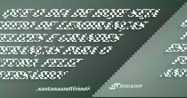QUE O DIA DE HOJE SEJA CHEIO DE LEMBRANÇAS FELIZES E GRANDES ESPERANÇAS PARA O FUTURO. FELIZ ANIVERSÁRIO!... Frase de santanaandfriends.