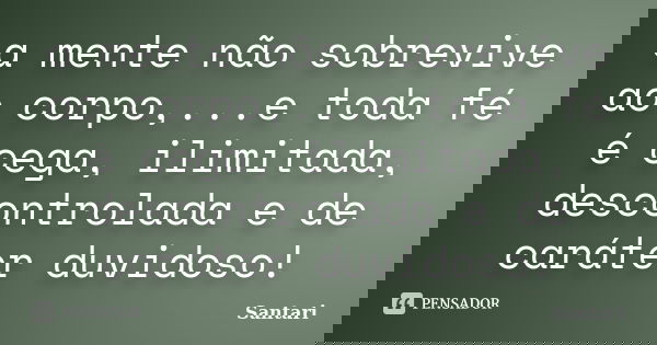 a mente não sobrevive ao corpo,...e toda fé é cega, ilimitada, descontrolada e de caráter duvidoso!... Frase de santari.