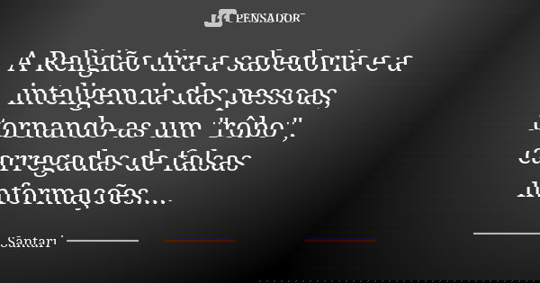 A Religião tira a sabedoria e a inteligencia das pessoas, tornando-as um "rôbo", carregadas de falsas informações....... Frase de SANTARI.