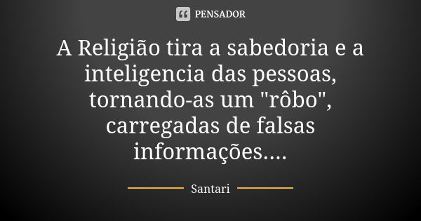 A Religião tira a sabedoria e a inteligencia das pessoas, tornando-as um "rôbo", carregadas de falsas informações....... Frase de SANTARI.