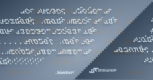 as vezes, falar a verdade, nada mais é do que correr risco de vida.....então, não se acanhe,..minta por amor a vida!!!!!!... Frase de santari.